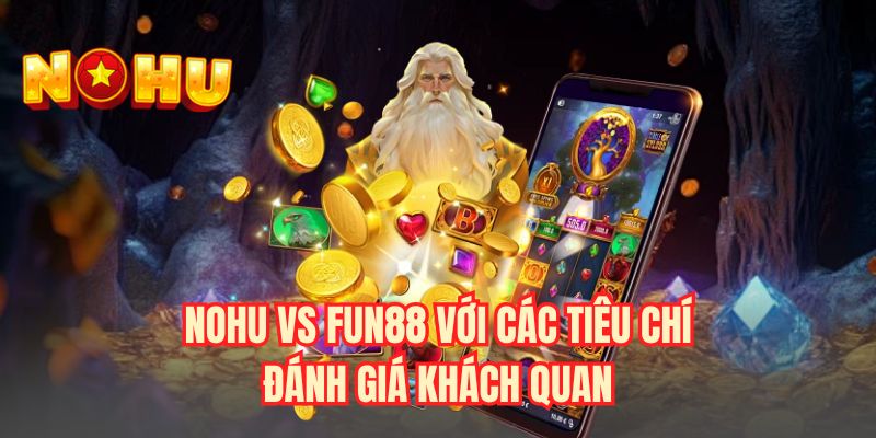 NOHU vs Fun88 với các tiêu chí đánh giá khách quan